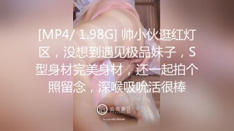 [MP4/ 1.98G] 帅小伙逛红灯区，没想到遇见极品妹子，S型身材完美身材，还一起拍个照留念，深喉吸吮活很棒