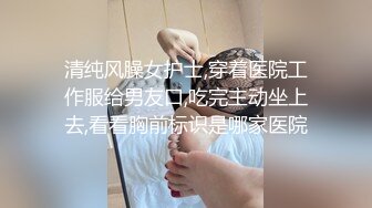 清纯风臊女护士,穿着医院工作服给男友口,吃完主动坐上去,看看胸前标识是哪家医院