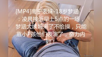 [MP4]南宁表妹-18岁梦涵❤️：凌晨接近早上5点的一场，梦涵大姨妈来了不给操，只能靠小P孩他们表演了，奋力内射！