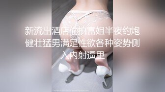 新流出酒店偷拍富姐半夜约炮健壮猛男满足性欲各种姿势侧入内射逼里