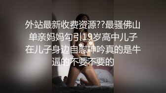 外站最新收费资源??最骚佛山单亲妈妈勾引19岁高中儿子在儿子身边自慰呻吟真的是牛逼的不要不要的