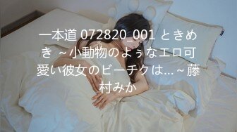 一本道 072820_001 ときめき ～小動物のよぅなエロ可愛い彼女のビーチクは…～藤村みか