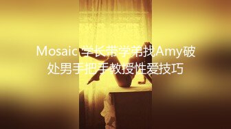 Mosaic 学长带学弟找Amy破处男手把手教授性爱技巧