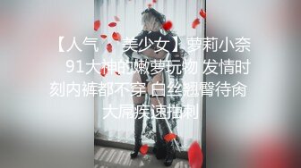 【人气❤️美少女】萝莉小奈✨ 91大神的嫩萝玩物 发情时刻内裤都不穿 白丝翘臀待肏 大屌疾速抽刺