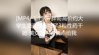 [MP4/ 1.13G] 胖哥高价约大学生漂亮美眉吃了3粒性葯干她 美女淫叫说快点给我