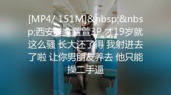 [MP4/ 151M]&nbsp;&nbsp;西安美女萱萱3P 才19岁就这么骚 长大还了得 我射进去了啦 让你男朋友养去 他只能操二手逼