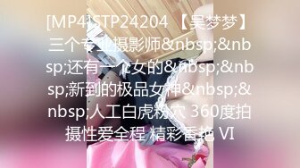 [MP4]STP24204 【吴梦梦】三个专业摄影师&nbsp;&nbsp;还有一个女的&nbsp;&nbsp;新到的极品女神&nbsp;&nbsp;人工白虎粉穴 360度拍摄性爱全程 精彩香艳 VI