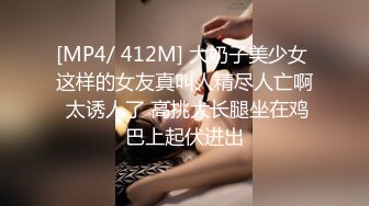 [MP4/ 412M] 大奶子美少女 这样的女友真叫人精尽人亡啊 太诱人了 高挑大长腿坐在鸡巴上起伏进出