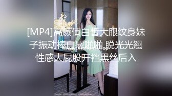 [MP4]高颜值白皙大眼纹身妹子振动棒自慰啪啪 脱光光翘性感大屁股开裆黑丝后入