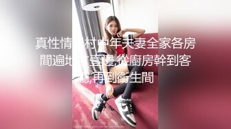 真性情農村中年夫妻全家各房間遍地艹壹邊,從廚房幹到客廳,再到衛生間