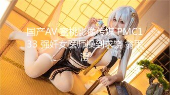 国产AV 蜜桃影像传媒 PMC133 强奸女医师操到求饶 翁雨澄