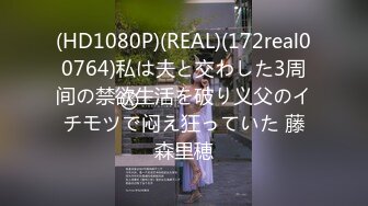 (HD1080P)(REAL)(172real00764)私は夫と交わした3周间の禁欲生活を破り义父のイチモツで闷え狂っていた 藤森里穂