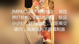 [MP4/ 1.4G] 利仔探花，探花界打桩机，高端外围场，极品小少妇，肤白貌美，近距离交舔穴，高潮迭起干爽真刺激