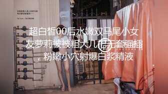 超白皙00后水嫩双马尾小女友萝莉被被粗大几把无套强插，粉嫩小穴射爆白浆精液