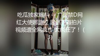 吃瓜独家爆料 -- 广州禁D网红大使娜迪拉 居然下海拍片 视频遭全网疯传 太疯狂了！ (3)