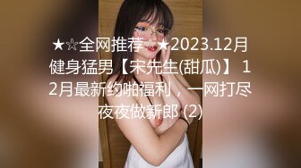 ★☆全网推荐☆★2023.12月健身猛男【宋先生(甜瓜)】 12月最新约啪福利，一网打尽夜夜做新郎 (2)