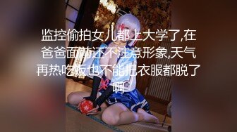 监控偷拍女儿都上大学了,在爸爸面前还不注意形象,天气再热吃饭也不能把衣服都脱了啊