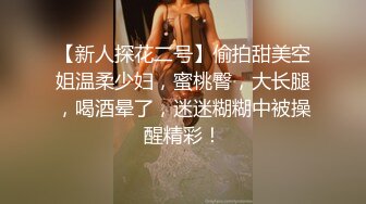 【新人探花二号】偷拍甜美空姐温柔少妇，蜜桃臀，大长腿，喝酒晕了，迷迷糊糊中被操醒精彩！