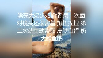 漂亮大奶少妇偷情 第一次面对镜头还很害羞 扭扭捏捏 第二次就主动索取 皮肤白皙 奶大鲍鱼肥