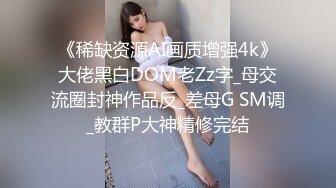 《稀缺资源AI画质增强4k》大佬黑白DOM老Zz字_母交流圈封神作品反_差母G SM调_教群P大神精修完结