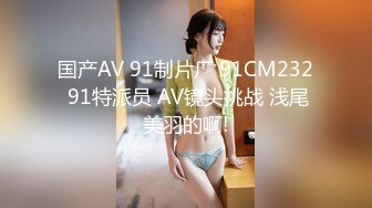 国产AV 91制片厂 91CM232 91特派员 AV镜头挑战 浅尾美羽的啊!