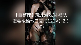 【自整理】玩儿游戏时 被队友要求给他口交【121V】2 (50)