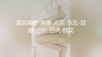 星辰调教-换妻-坦克-东北-屁眼-出轨-白虎-校花