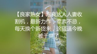 【良家熟女】泡良达人人妻收割机，最新力作，荤素不忌，每天换个新货来，这骚逼今晚被干爽了