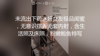 未流出下药迷奸女友极品闺蜜，无意识摆弄无套内射，含生活照及床照，粉嫩鲍鱼特写