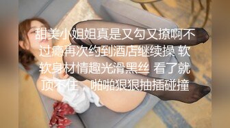 甜美小姐姐真是又勾又撩啊不过瘾再次约到酒店继续操 软软身材情趣光滑黑丝 看了就顶不住，啪啪狠狠抽插碰撞