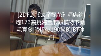 [2DF2]《太子探花》酒店约炮173高挑淘宝兼职模特下面毛真多 [MP4/190MB][BT种子]