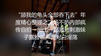 “舔我的龟头全部吞下去”年度精心整理之二汤不热内部疯传自拍一部比一部激烈刺激妹子露脸叫声骚对白淫荡