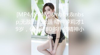 [MP4/ 984M]&nbsp;&nbsp;无敌白虎嫩逼 精神萝莉才19岁，体重才80多斤的精神小妹