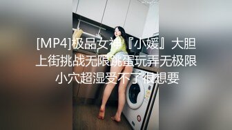 [MP4]极品女神『小媛』大胆上街挑战无限跳蛋玩弄无极限 小穴超湿受不了很想要