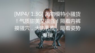 [MP4/ 1.3G] 尤物模特小骚货！气质甜美又很骚！隔着内裤摸骚穴，大奶乳推，隔着姿势爆操