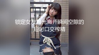 锁定女友目光离开瞬间空隙的短时口交榨精