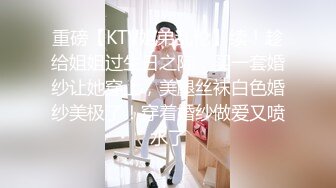 重磅【KTV姐弟乱伦】续！趁给姐姐过生日之际，买一套婚纱让她穿上，美腿丝袜白色婚纱美极了！穿着婚纱做爱又喷水了