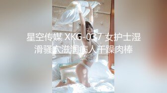 星空传媒 XKG-037 女护士湿滑骚穴滋润病人干躁肉棒