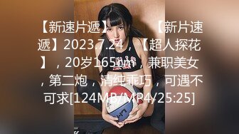 【新速片遞】 ♈ ♈ ♈【新片速遞】2023.7.24，【超人探花】，20岁165cm，兼职美女，第二炮，清纯乖巧，可遇不可求[124MB/MP4/25:25]