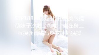 STP18868 极品长相甜美眼镜萌妹子沙发上啪啪，坐在身上互摸调情特写掰穴抽插猛操