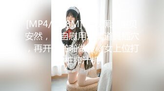 [MP4/ 648M] 长发黑丝宝贝安然，先自慰用玻璃道具插穴，再开始啪啪做爱，女上位打桩榨汁机