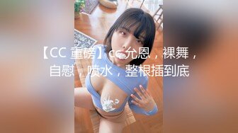 【CC 重磅】cc 允恩，裸舞，自慰，喷水，整根插到底