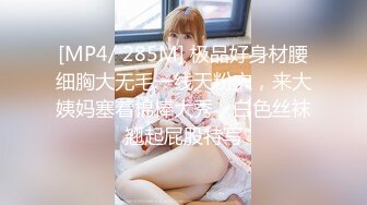 [MP4/ 285M] 极品好身材腰细胸大无毛一线天粉穴，来大姨妈塞着棉棒大秀，白色丝袜翘起屁股特写