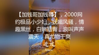 【加钱哥加钱哥】，2000网约极品小少妇，妩媚风骚，情趣黑丝，白嫩翘臀，浪叫声声震天，真尤物干爽