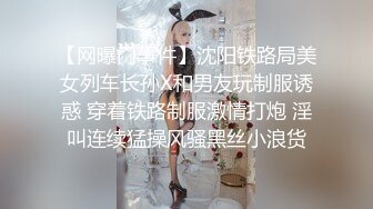 【网曝门事件】沈阳铁路局美女列车长孙X和男友玩制服诱惑 穿着铁路制服激情打炮 淫叫连续猛操风骚黑丝小浪货