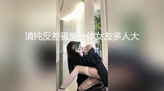 清纯反差骚集一体女友多人大战