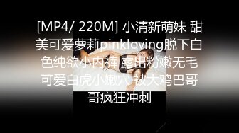 [MP4/ 220M] 小清新萌妹 甜美可爱萝莉pinkloving脱下白色纯欲小内裤 露出粉嫩无毛可爱白虎小嫩穴 被大鸡巴哥哥疯狂冲刺