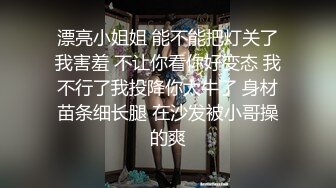 漂亮小姐姐 能不能把灯关了我害羞 不让你看你好变态 我不行了我投降你太牛了 身材苗条细长腿 在沙发被小哥操的爽