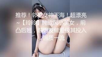 推荐！邻家女神下海！超漂亮~【玲玲】纯欲风小美女，前凸后翘，跟男友做爱极其投入，画质一流