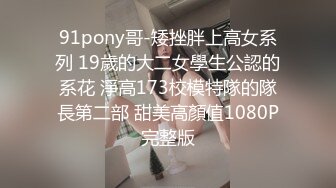 91pony哥-矮挫胖上高女系列 19歲的大二女學生公認的系花 淨高173校模特隊的隊長第二部 甜美高顏值1080P完整版